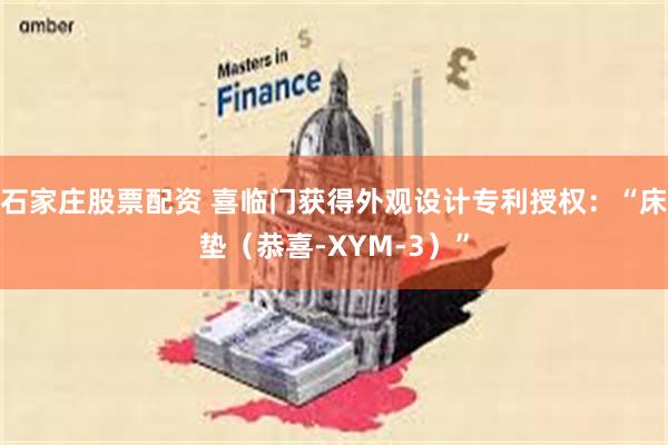 石家庄股票配资 喜临门获得外观设计专利授权：“床垫（恭喜-XYM-3）”