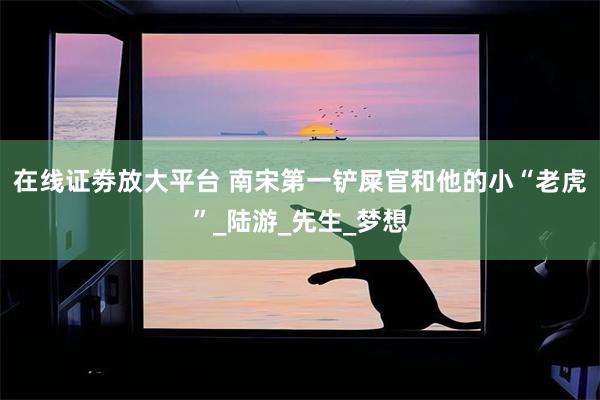 在线证劵放大平台 南宋第一铲屎官和他的小“老虎”_陆游_先生_梦想