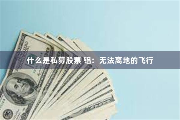 什么是私募股票 铝：无法离地的飞行