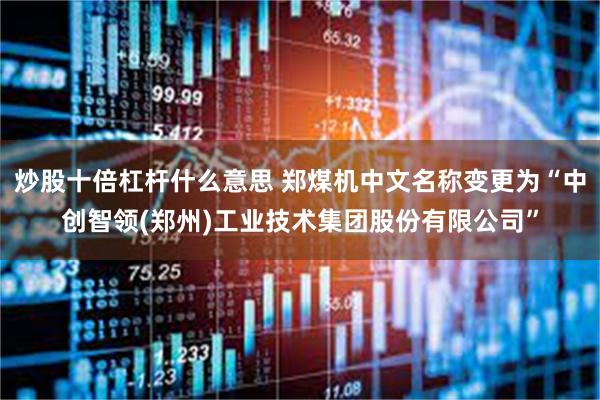 炒股十倍杠杆什么意思 郑煤机中文名称变更为“中创智领(郑州)工业技术集团股份有限公司”