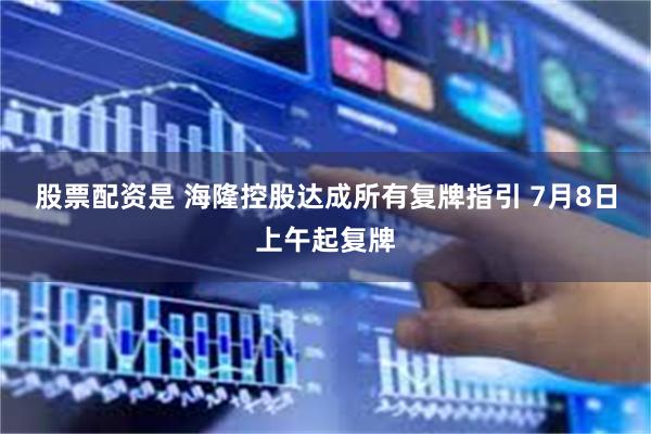 股票配资是 海隆控股达成所有复牌指引 7月8日上午起复牌