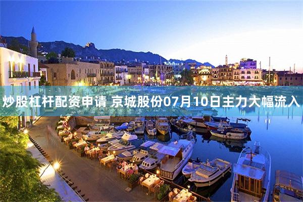 炒股杠杆配资申请 京城股份07月10日主力大幅流入