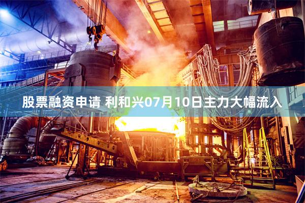 股票融资申请 利和兴07月10日主力大幅流入