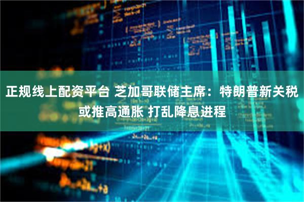 正规线上配资平台 芝加哥联储主席：特朗普新关税或推高通胀 打乱降息进程