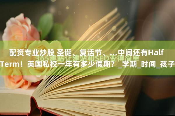 配资专业炒股 圣诞、复活节、...中间还有Half Term！英国私校一年有多少假期？_学期_时间_孩子