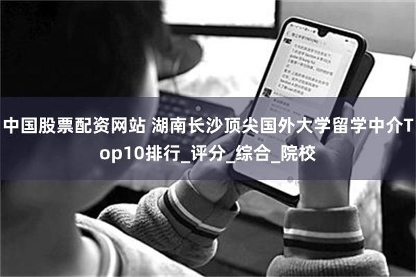中国股票配资网站 湖南长沙顶尖国外大学留学中介Top10排行_评分_综合_院校