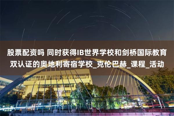 股票配资吗 同时获得IB世界学校和剑桥国际教育双认证的奥地利寄宿学校_克伦巴赫_课程_活动