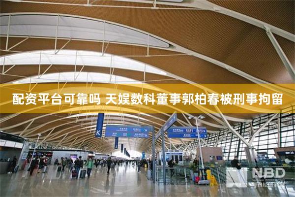 配资平台可靠吗 天娱数科董事郭柏春被刑事拘留