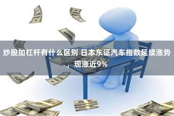 炒股加杠杆有什么区别 日本东证汽车指数延续涨势，现涨近9%