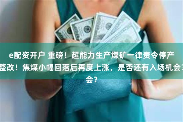 e配资开户 重磅！超能力生产煤矿一律责令停产整改！焦煤小幅回落后再度上涨，是否还有入场机会？