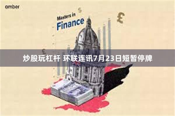 炒股玩杠杆 环联连讯7月23日短暂停牌