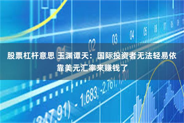 股票杠杆意思 玉渊谭天：国际投资者无法轻易依靠美元汇率来赚钱了