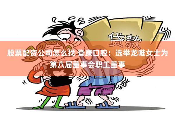 股票配资公司怎么找 登康口腔：选举龙唯女士为第八届董事会职工董事