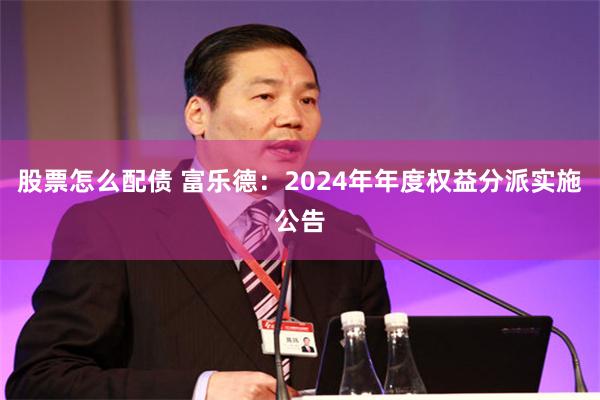 股票怎么配债 富乐德：2024年年度权益分派实施公告