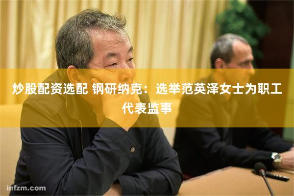 炒股配资选配 钢研纳克：选举范英泽女士为职工代表监事