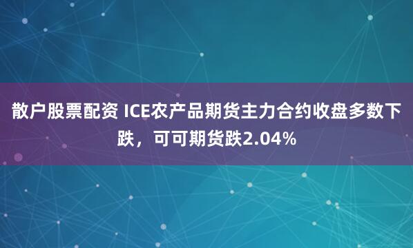 散户股票配资 ICE农产品期货主力合约收盘多数下跌，可可期货跌2.04%