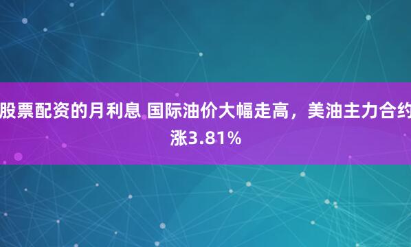 股票配资的月利息 国际油价大幅走高，美油主力合约涨3.81%
