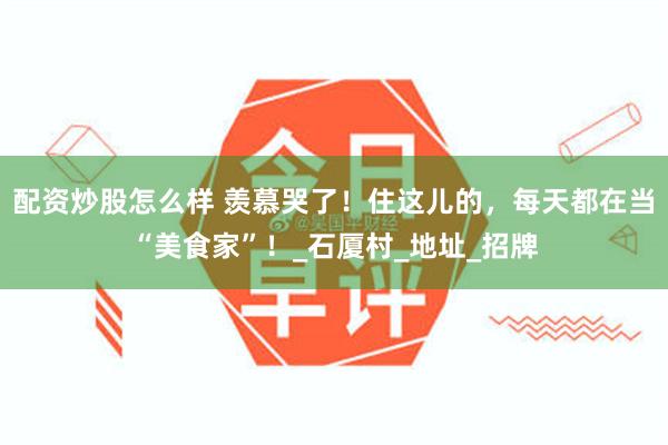 配资炒股怎么样 羡慕哭了！住这儿的，每天都在当“美食家”！_石厦村_地址_招牌