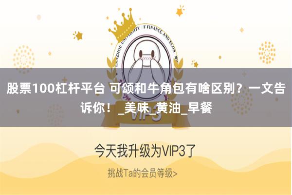 股票100杠杆平台 可颂和牛角包有啥区别？一文告诉你！_美味_黄油_早餐