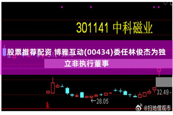 股票推荐配资 博雅互动(00434)委任林俊杰为独立非执行董事