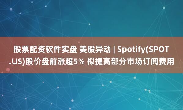 股票配资软件实盘 美股异动 | Spotify(SPOT.US)股价盘前涨超5% 拟提高部分市场订阅费用