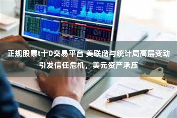 正规股票t十0交易平台 美联储与统计局高层变动引发信任危机，美元资产承压