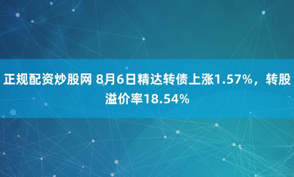 正规配资炒股网 8月6日精达转债上涨1.57%，转股溢价率18.54%