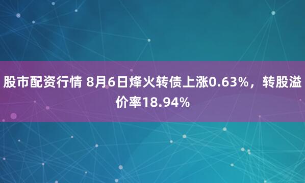 股市配资行情 8月6日烽火转债上涨0.63%，转股溢价率18.94%