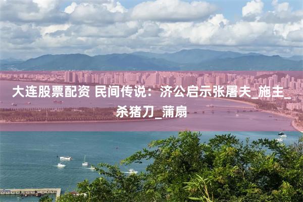 大连股票配资 民间传说：济公启示张屠夫_施主_杀猪刀_蒲扇