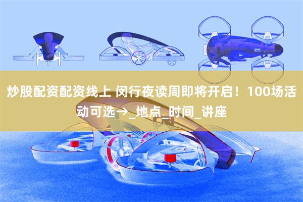 炒股配资配资线上 闵行夜读周即将开启！100场活动可选→_地点_时间_讲座