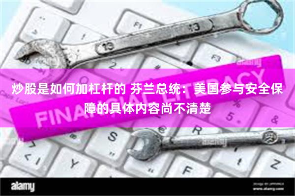炒股是如何加杠杆的 芬兰总统：美国参与安全保障的具体内容尚不清楚