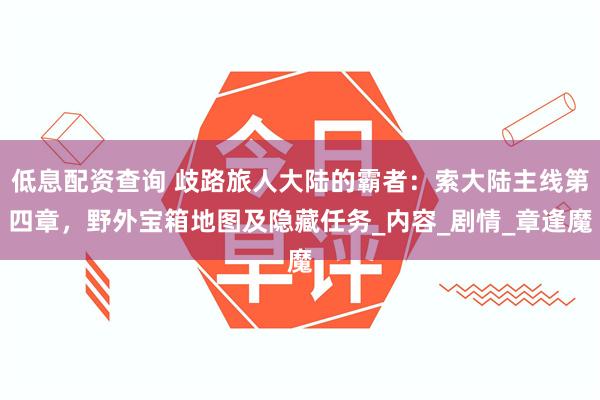 低息配资查询 歧路旅人大陆的霸者：索大陆主线第四章，野外宝箱地图及隐藏任务_内容_剧情_章逢魔