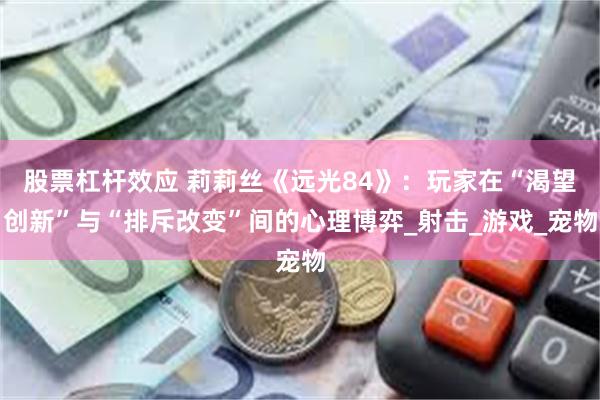 股票杠杆效应 莉莉丝《远光84》：玩家在“渴望创新”与“排斥改变”间的心理博弈_射击_游戏_宠物