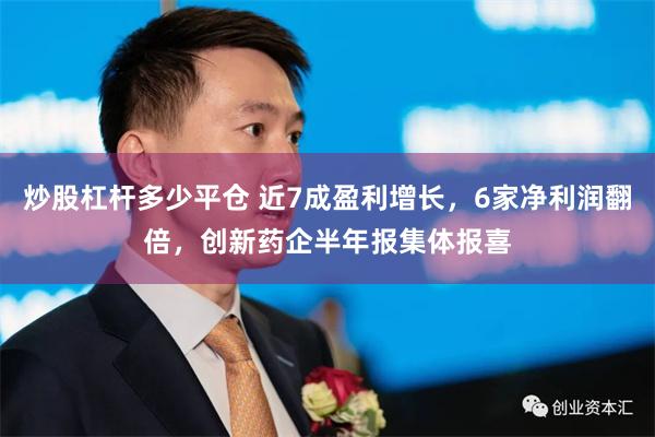 炒股杠杆多少平仓 近7成盈利增长，6家净利润翻倍，创新药企半年报集体报喜