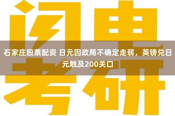 石家庄股票配资 日元因政局不确定走弱，英镑兑日元触及200关口