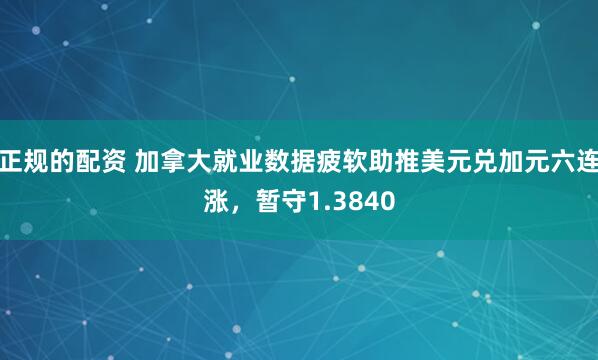 正规的配资 加拿大就业数据疲软助推美元兑加元六连涨，暂守1.3840