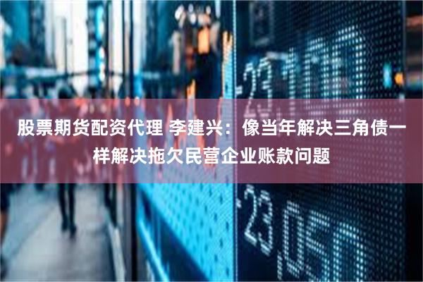 股票期货配资代理 李建兴：像当年解决三角债一样解决拖欠民营企业账款问题