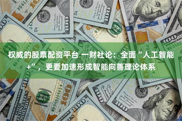 权威的股票配资平台 一财社论：全面“人工智能+”，更要加速形成智能向善理论体系