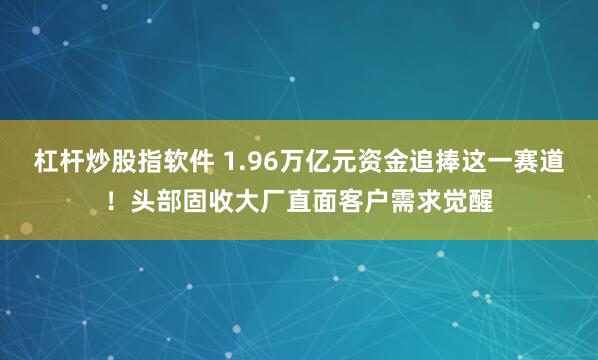 杠杆炒股指软件 1.96万亿元资金追捧这一赛道！头部固收大厂直面客户需求觉醒