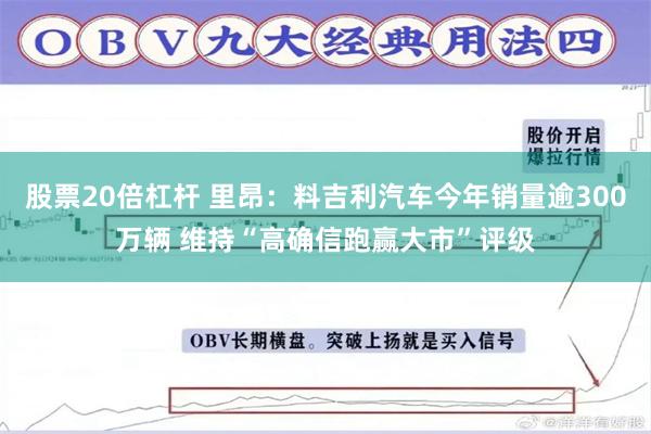 股票20倍杠杆 里昂：料吉利汽车今年销量逾300万辆 维持“高确信跑赢大市”评级