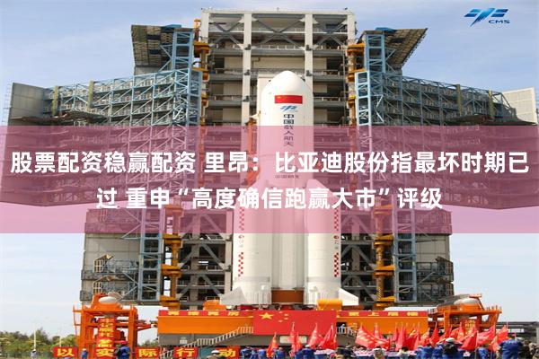 股票配资稳赢配资 里昂：比亚迪股份指最坏时期已过 重申“高度确信跑赢大市”评级