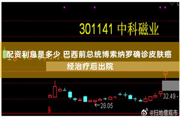 配资利息是多少 巴西前总统博索纳罗确诊皮肤癌 经治疗后出院