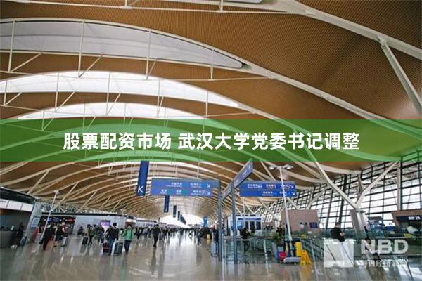 股票配资市场 武汉大学党委书记调整
