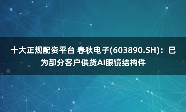 十大正规配资平台 春秋电子(603890.SH)：已为部分客户供货AI眼镜结构件