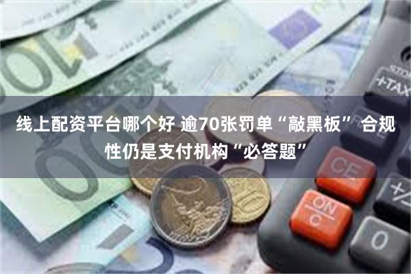 线上配资平台哪个好 逾70张罚单“敲黑板” 合规性仍是支付机构“必答题”