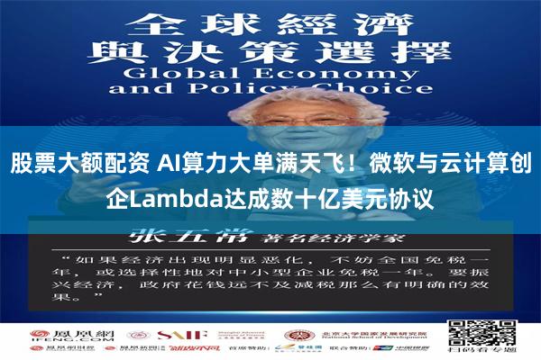 股票大额配资 AI算力大单满天飞!微软与云计算创企Lambda达成数十亿美元协议