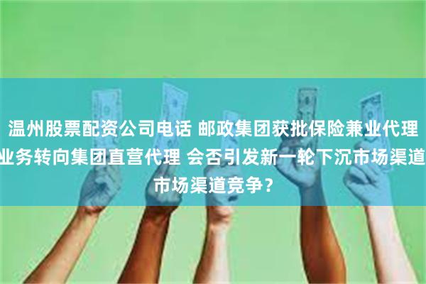 温州股票配资公司电话 邮政集团获批保险兼业代理牌照 业务转向集团直营代理 会否引发新一轮下沉市场渠道竞争?