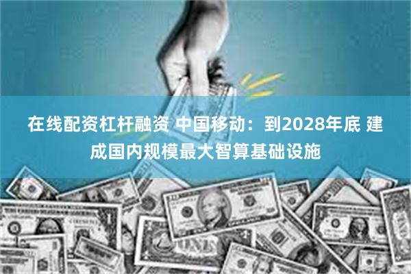 在线配资杠杆融资 中国移动：到2028年底 建成国内规模最大智算基础设施